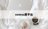 exness黑平台(黑平台打不开了是跑路了吗)