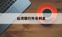 台湾银行外币利息(台湾银行外币利息怎么算)
