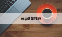 esg基金推荐(esg基金投资是什么意思)