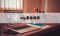 esg基金推荐(esg基金怎么样)