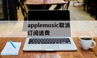applemusic取消订阅退费(取消apple music订阅并退款)
