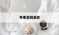 苹果官网退款(苹果官网退款申请退款网站)